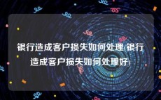 银行造成客户损失如何处理(银行造成客户损失如何处理好)