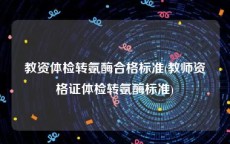 教资体检转氨酶合格标准(教师资格证体检转氨酶标准)