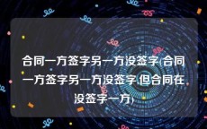 合同一方签字另一方没签字(合同一方签字另一方没签字,但合同在没签字一方)