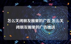 怎么关闭朋友圈里的广告 怎么关闭朋友圈里的广告推送