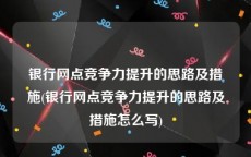 银行网点竞争力提升的思路及措施(银行网点竞争力提升的思路及措施怎么写)