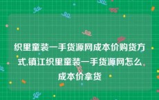 织里童装一手货源网成本价购货方式,镇江织里童装一手货源网怎么成本价拿货