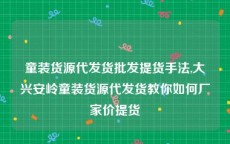 童装货源代发货批发提货手法,大兴安岭童装货源代发货教你如何厂家价提货