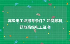 高级电工证报考条件？如何顺利获取高级电工证书