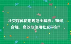 社交媒体使用规范全解析：如何合规、高效地使用社交平台？