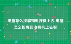 电脑怎么投屏到电视机上去 电脑怎么投屏到电视机上去看