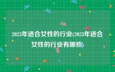 2023年适合女性的行业(2023年适合女性的行业有哪些)