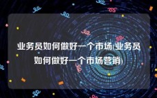 业务员如何做好一个市场(业务员如何做好一个市场营销)