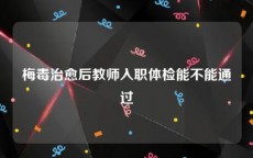 梅毒治愈后教师入职体检能不能通过