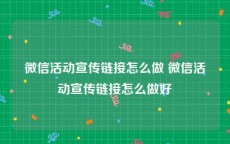 微信活动宣传链接怎么做 微信活动宣传链接怎么做好