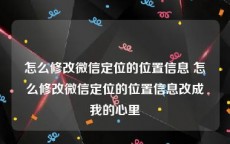 怎么修改微信定位的位置信息 怎么修改微信定位的位置信息改成我的心里