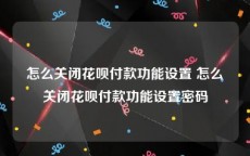 怎么关闭花呗付款功能设置 怎么关闭花呗付款功能设置密码