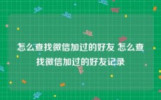 怎么查找微信加过的好友 怎么查找微信加过的好友记录