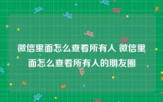 微信里面怎么查看所有人 微信里面怎么查看所有人的朋友圈