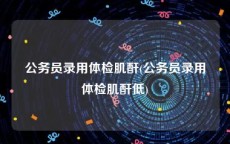 公务员录用体检肌酐(公务员录用体检肌酐低)