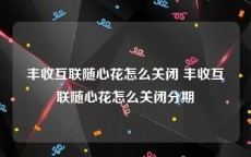 丰收互联随心花怎么关闭 丰收互联随心花怎么关闭分期