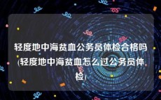 轻度地中海贫血公务员体检合格吗(轻度地中海贫血怎么过公务员体检)