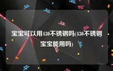 宝宝可以用430不锈钢吗(430不锈钢宝宝能用吗)