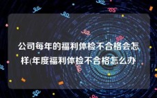 公司每年的福利体检不合格会怎样(年度福利体检不合格怎么办