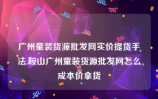 广州童装货源批发网实价提货手法,鞍山广州童装货源批发网怎么成本价拿货