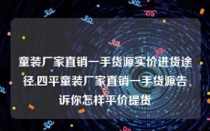 童装厂家直销一手货源实价进货途径,四平童装厂家直销一手货源告诉你怎样平价提货