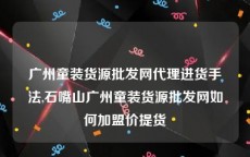 广州童装货源批发网代理进货手法,石嘴山广州童装货源批发网如何加盟价提货