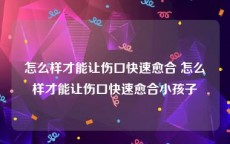 怎么样才能让伤口快速愈合 怎么样才能让伤口快速愈合小孩子