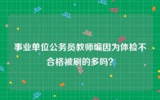 事业单位公务员教师编因为体检不合格被刷的多吗？