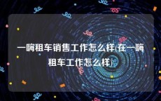 一嗨租车销售工作怎么样(在一嗨租车工作怎么样)