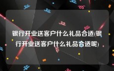 银行开业送客户什么礼品合适(银行开业送客户什么礼品合适呢)