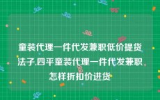 童装代理一件代发兼职低价提货法子,四平童装代理一件代发兼职怎样折扣价进货