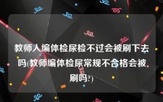 教师入编体检尿检不过会被刷下去吗(教师编体检尿常规不合格会被刷吗?)