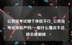 公务员考试哪个体检不行_公务员考试体检严吗?一般什么情况不合格会被刷掉