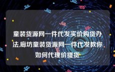 童装货源网一件代发实价购货办法,廊坊童装货源网一件代发教你如何代理价提货