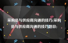 采购员与供应商沟通的技巧(采购员与供应商沟通的技巧题目)