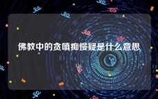 佛教中的贪嗔痴慢疑是什么意思