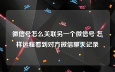 微信号怎么关联另一个微信号 怎样远程看到对方微信聊天记录