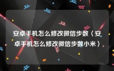 安卓手机怎么修改微信步数〈安卓手机怎么修改微信步数小米〉