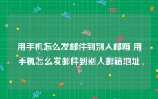 用手机怎么发邮件到别人邮箱 用手机怎么发邮件到别人邮箱地址