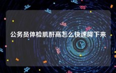 公务员体检肌酐高怎么快速降下来