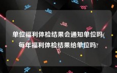 单位福利体检结果会通知单位吗(每年福利体检结果给单位吗?