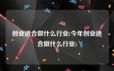 创业适合做什么行业(今年创业适合做什么行业)