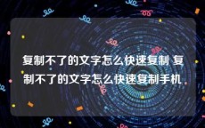 复制不了的文字怎么快速复制 复制不了的文字怎么快速复制手机