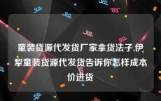 童装货源代发货厂家拿货法子,伊犁童装货源代发货告诉你怎样成本价进货