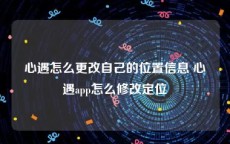 心遇怎么更改自己的位置信息 心遇app怎么修改定位