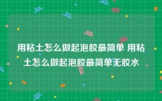 用粘土怎么做起泡胶最简单 用粘土怎么做起泡胶最简单无胶水