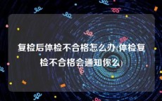 复检后体检不合格怎么办(体检复检不合格会通知你么)