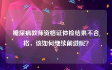 糖尿病教师资格证体检结果不合格，该如何继续前进呢？