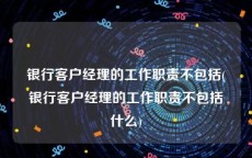 银行客户经理的工作职责不包括(银行客户经理的工作职责不包括什么)