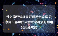 什么牌豆浆机最好耐用全攻略,分享阿拉善盟什么牌豆浆机最好耐用实用新攻略